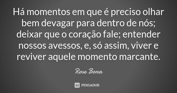 Há momentos em que é preciso olhar bem devagar para dentro de nós; deixar que o coração fale; entender nossos avessos, e, só assim, viver e reviver aquele momen... Frase de Rose Bona.