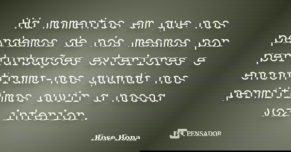Há momentos em que nos perdemos de nós mesmos por perturbações exteriores e encontramo-nos quando nos permitimos ouvir a nossa voz interior.... Frase de Rose Bona.