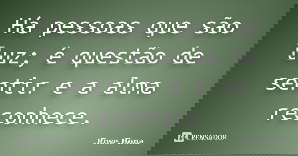 Há pessoas que são luz; é questão de sentir e a alma reconhece.... Frase de Rose Bona.