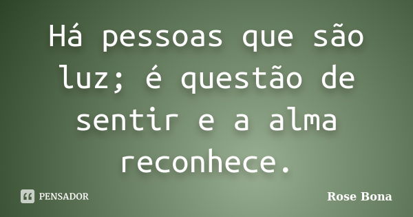 Há pessoas que são luz; é questão de sentir e a alma reconhece.... Frase de Rose Bona.