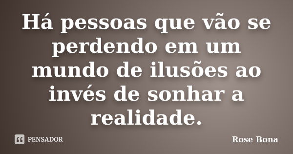 Há pessoas que vão se perdendo em um mundo de ilusões ao invés de sonhar a realidade.... Frase de Rose Bona.