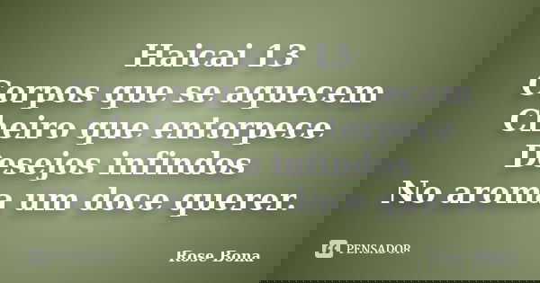 Haicai 13 Corpos que se aquecem Cheiro que entorpece Desejos infindos No aroma um doce querer.... Frase de Rose Bona.