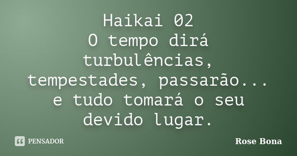 Haikai 02 O tempo dirá turbulências, tempestades, passarão... e tudo tomará o seu devido lugar.... Frase de Rose Bona.