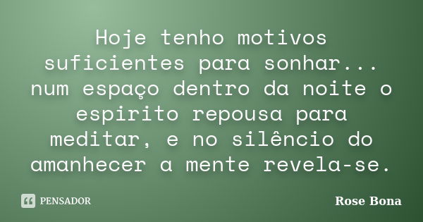 Hoje tenho motivos suficientes para sonhar... num espaço dentro da noite o espirito repousa para meditar, e no silêncio do amanhecer a mente revela-se.... Frase de Rose Bona.