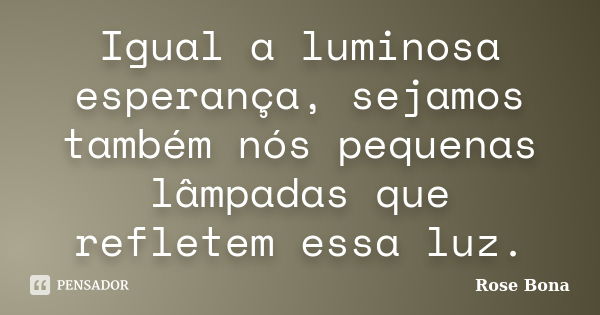 Igual a luminosa esperança, sejamos também nós pequenas lâmpadas que refletem essa luz.... Frase de Rose Bona.