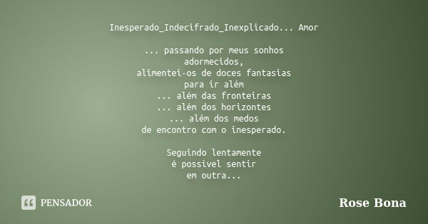 Inesperado_Indecifrado_Inexplicado... Amor ... passando por meus sonhos adormecidos, alimentei-os de doces fantasias para ir além ... além das fronteiras ... al... Frase de Rose Bona.