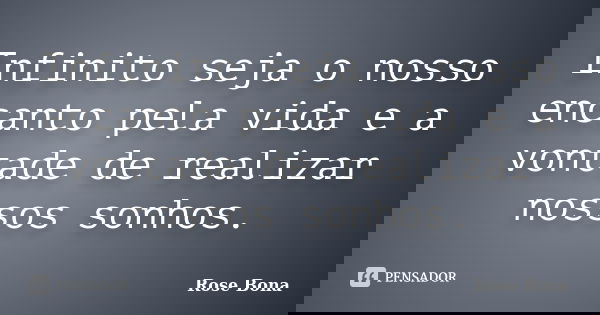 Infinito seja o nosso encanto pela vida e a vontade de realizar nossos sonhos.... Frase de Rose Bona.