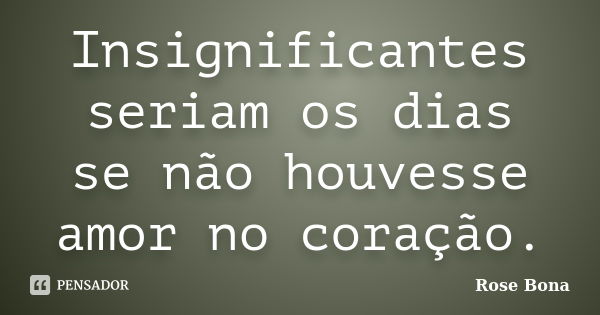 Insignificantes seriam os dias se não houvesse amor no coração.... Frase de Rose Bona.