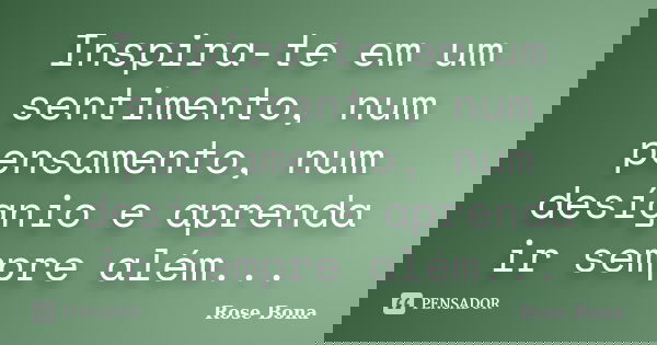Inspira-te em um sentimento, num pensamento, num desígnio e aprenda ir sempre além...... Frase de Rose Bona.
