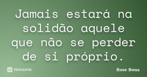 Jamais estará na solidão aquele que não se perder de si próprio.... Frase de Rose Bona.