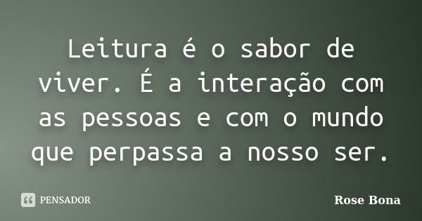 Leitura é o sabor de viver. É a interação com as pessoas e com o mundo que perpassa a nosso ser.... Frase de Rose Bona.