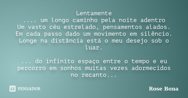 Lentamente .... um longo caminho pela noite adentro Um vasto céu estrelado, pensamentos alados. Em cada passo dado um movimento em silêncio. Longe na distância ... Frase de Rose Bona.