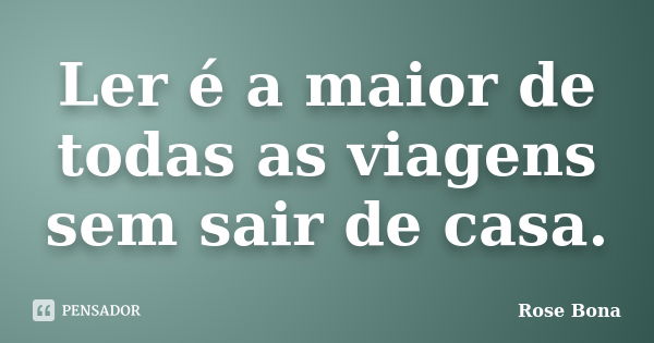 Ler é a maior de todas as viagens sem sair de casa.... Frase de Rose Bona.