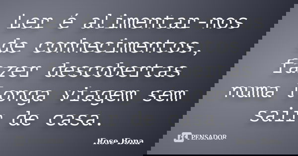 Ler é alimentar-nos de conhecimentos, fazer descobertas numa longa viagem sem sair de casa.... Frase de Rose Bona.