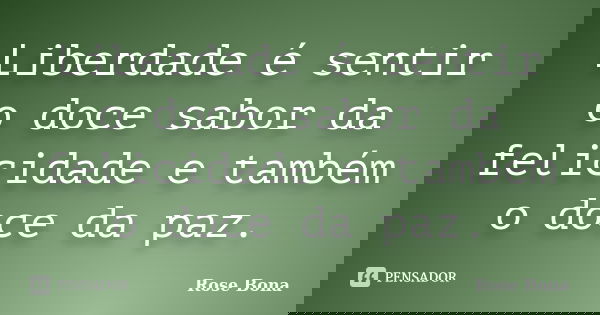 Liberdade é sentir o doce sabor da felicidade e também o doce da paz.... Frase de Rose Bona.