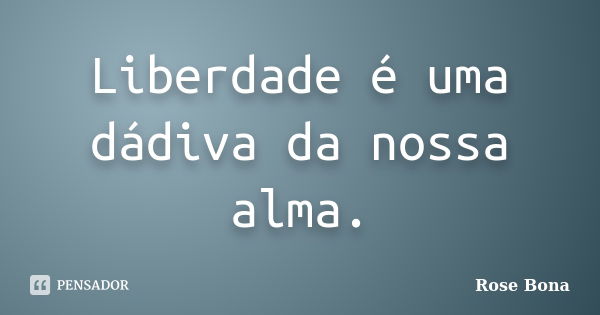 Liberdade é uma dádiva da nossa alma.... Frase de Rose Bona.