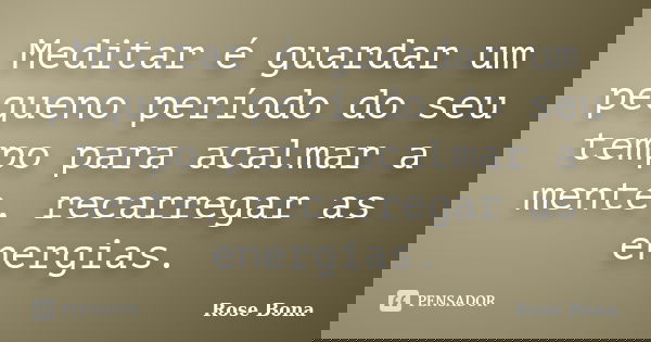 Meditar é guardar um pequeno período do seu tempo para acalmar a mente, recarregar as energias.... Frase de Rose Bona.