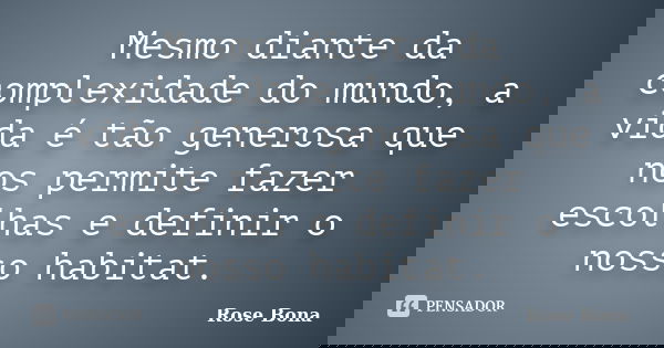 Mesmo diante da complexidade do mundo, a vida é tão generosa que nos permite fazer escolhas e definir o nosso habitat.... Frase de Rose Bona.