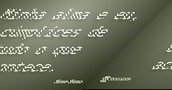 Minha alma e eu, cúmplices de tudo o que acontece.... Frase de Rose Bona.