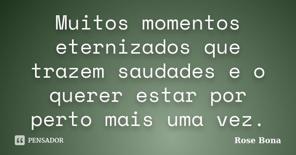 Muitos momentos eternizados que trazem saudades e o querer estar por perto mais uma vez.... Frase de Rose Bona.