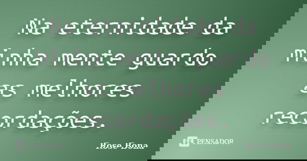 Na eternidade da minha mente guardo as melhores recordações.... Frase de Rose Bona.