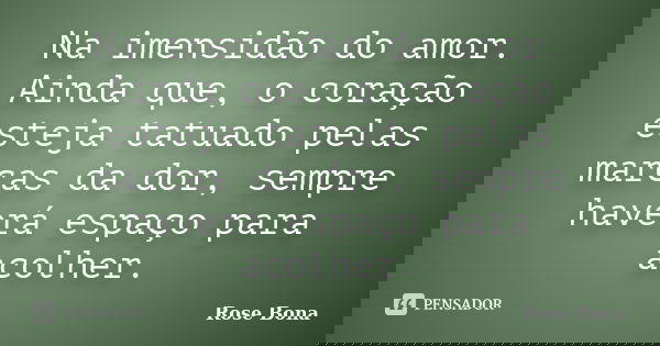 Na imensidão do amor. Ainda que, o coração esteja tatuado pelas marcas da dor, sempre haverá espaço para acolher.... Frase de Rose Bona.