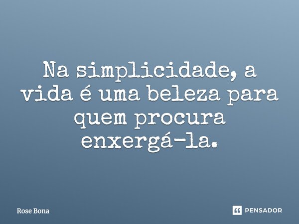 Na simplicidade, a vida é uma beleza para quem procura enxergá-la.... Frase de Rose Bona.