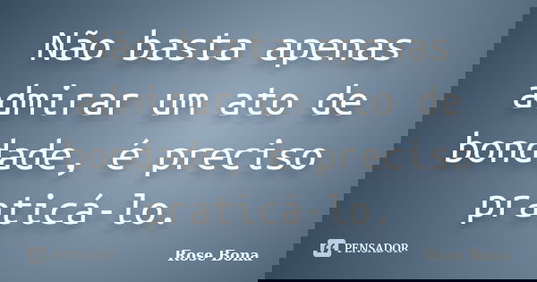 Não basta apenas admirar um ato de bondade, é preciso praticá-lo.... Frase de Rose Bona.