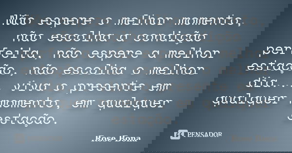 Não espere o melhor momento, não escolha a condição perfeita, não espere a melhor estação, não escolha o melhor dia... viva o presente em qualquer momento, em q... Frase de Rose Bona.