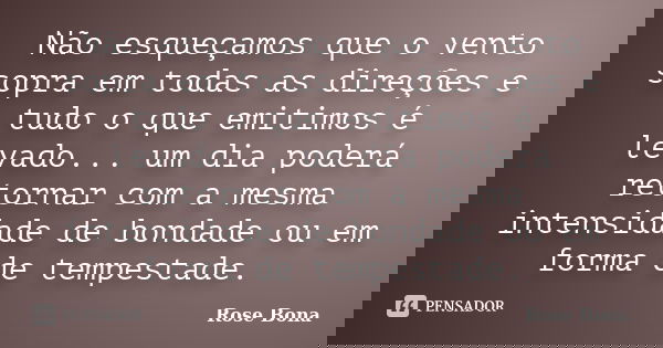 Não esqueçamos que o vento sopra em todas as direções e tudo o que emitimos é levado... um dia poderá retornar com a mesma intensidade de bondade ou em forma de... Frase de Rose Bona.