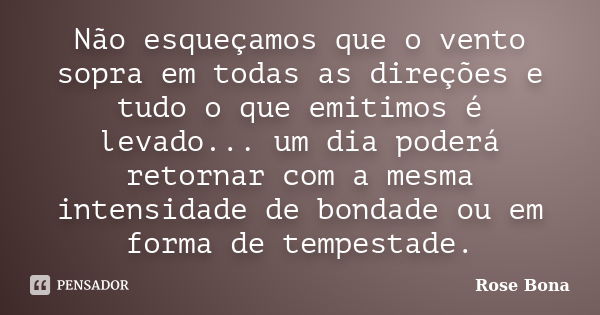 Não esqueçamos que o vento sopra em todas as direções e tudo o que emitimos é levado... um dia poderá retornar com a mesma intensidade de bondade ou em forma de... Frase de Rose Bona.