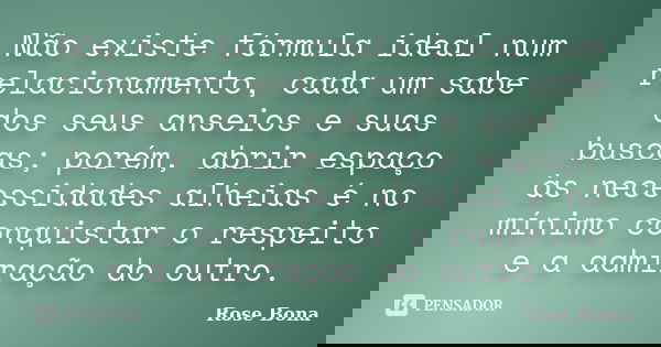 Não existe fórmula ideal num relacionamento, cada um sabe dos seus anseios e suas buscas; porém, abrir espaço às necessidades alheias é no mínimo conquistar o r... Frase de Rose Bona.