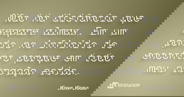 Não há distância que separe almas. Em um ponto no infinito te encontro porque em todo meu coração estás.... Frase de Rose Bona.