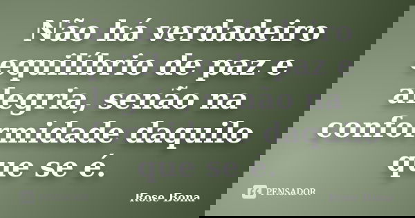 Não há verdadeiro equilíbrio de paz e alegria, senão na conformidade daquilo que se é.... Frase de Rose Bona.