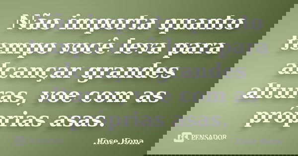 Não importa quanto tempo você leva para alcançar grandes alturas, voe com as próprias asas.... Frase de Rose Bona.