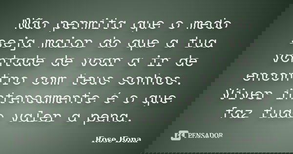 Não permita que o medo seja maior do que a tua vontade de voar a ir de encontro com teus sonhos. Viver intensamente é o que faz tudo valer a pena.... Frase de Rose Bona.