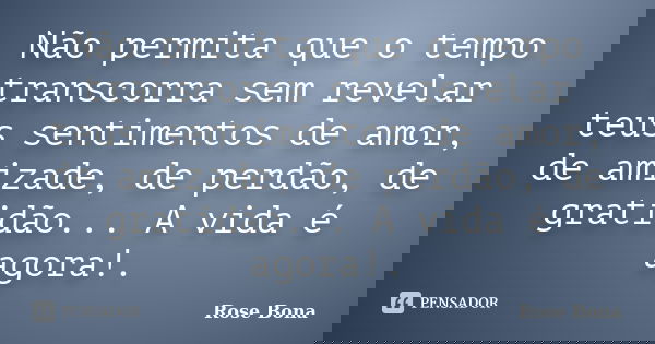 Não permita que o tempo transcorra sem revelar teus sentimentos de amor, de amizade, de perdão, de gratidão... A vida é agora!.... Frase de Rose Bona.