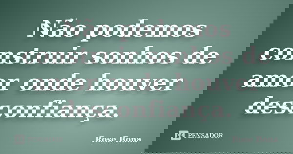 Não podemos construir sonhos de amor onde houver desconfiança.... Frase de Rose Bona.