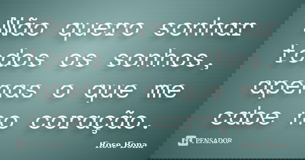 Não quero sonhar todos os sonhos, apenas o que me cabe no coração.... Frase de Rose Bona.