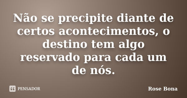 Não se precipite diante de certos acontecimentos, o destino tem algo reservado para cada um de nós.... Frase de Rose Bona.