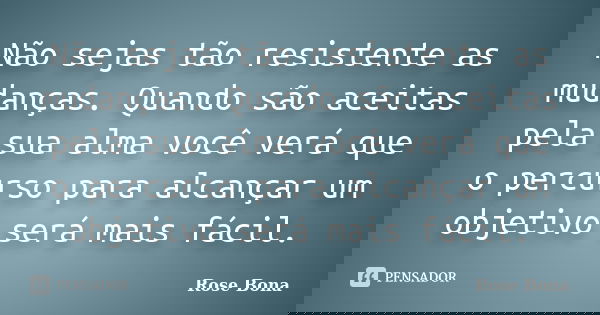 Não sejas tão resistente as mudanças. Quando são aceitas pela sua alma você verá que o percurso para alcançar um objetivo será mais fácil.... Frase de Rose Bona.