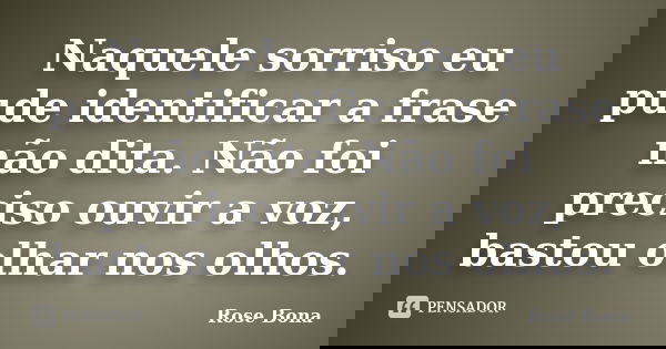 Naquele sorriso eu pude identificar a frase não dita. Não foi preciso ouvir a voz, bastou olhar nos olhos.... Frase de Rose Bona.
