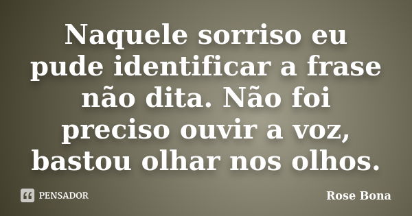 Naquele sorriso eu pude identificar a frase não dita. Não foi preciso ouvir a voz, bastou olhar nos olhos.... Frase de Rose Bona.