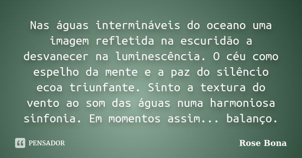 Nas águas intermináveis do oceano uma imagem refletida na escuridão a desvanecer na luminescência. O céu como espelho da mente e a paz do silêncio ecoa triunfan... Frase de Rose Bona.