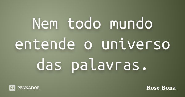 Nem todo mundo entende o universo das palavras.... Frase de Rose Bona.