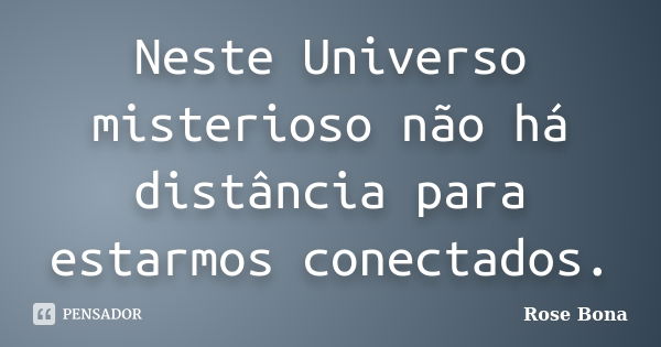 Neste Universo misterioso não há distância para estarmos conectados.... Frase de Rose Bona.