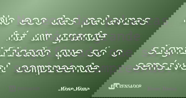 No eco das palavras há um grande significado que só o sensível compreende.... Frase de Rose Bona.
