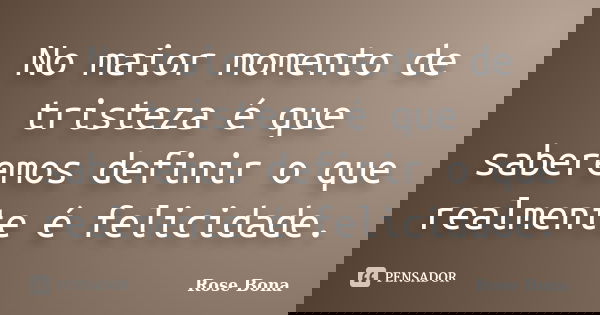 No maior momento de tristeza é que saberemos definir o que realmente é felicidade.... Frase de Rose Bona.