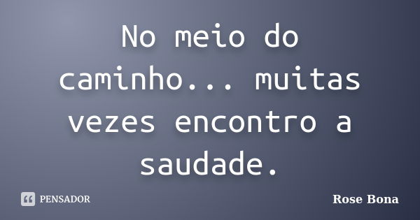 No meio do caminho... muitas vezes encontro a saudade.... Frase de Rose Bona.