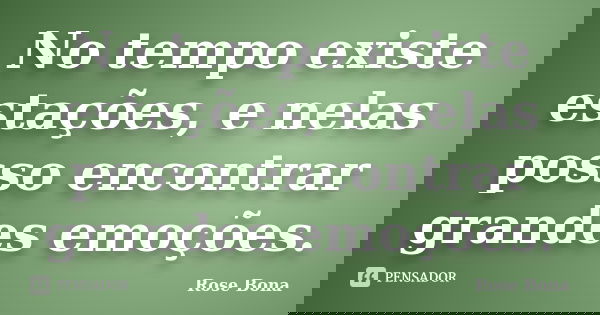 No tempo existe estações, e nelas posso encontrar grandes emoções.... Frase de Rose Bona.
